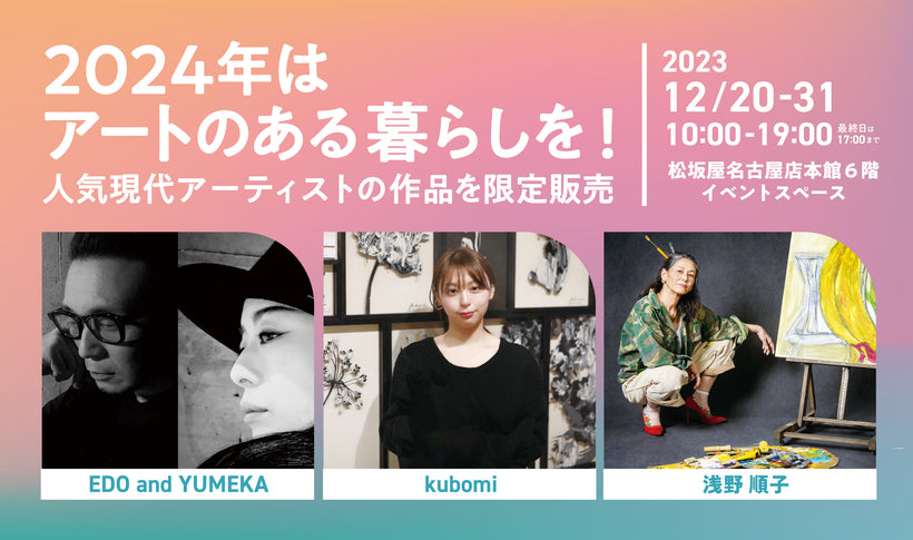 【お知らせ】2023年12月20日（水）よりEDO and YUMEKA・浅野順子・kubomiの作品を松坂屋名古屋店の特設スペースにて限定販売！