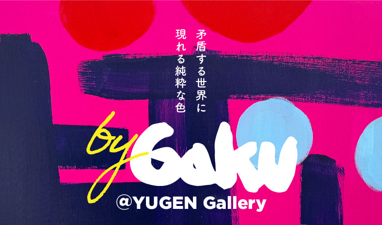 GAKU 個展「by GAKU@YUGEN」【東京】