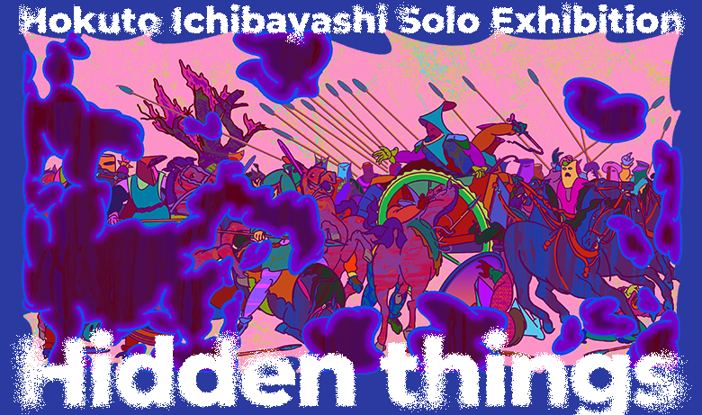 Hokumichi Ichibayashi solo exhibition “Hidden things” 