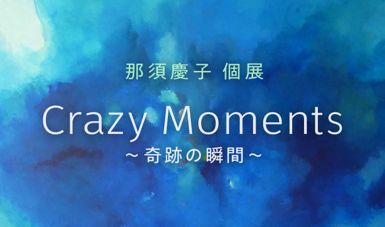 那須慶子 個展「Crazy Moments 〜奇跡の瞬間〜」